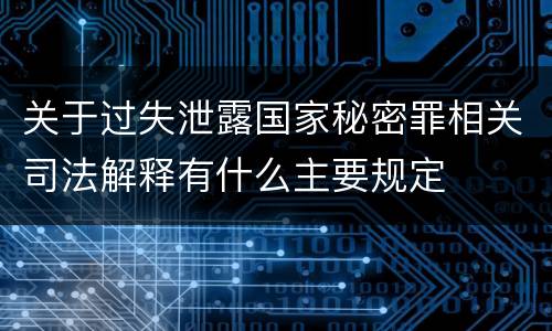 关于过失泄露国家秘密罪相关司法解释有什么主要规定