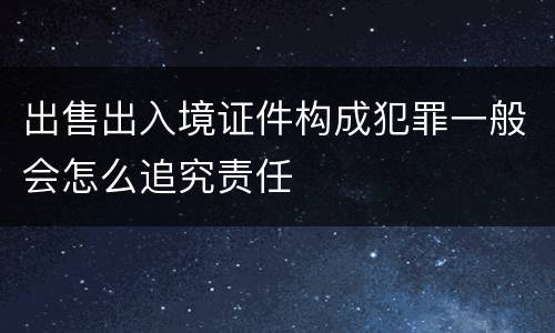 出售出入境证件构成犯罪一般会怎么追究责任