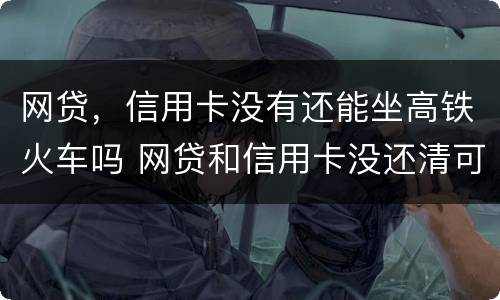 网贷，信用卡没有还能坐高铁火车吗 网贷和信用卡没还清可以贷款买车吗
