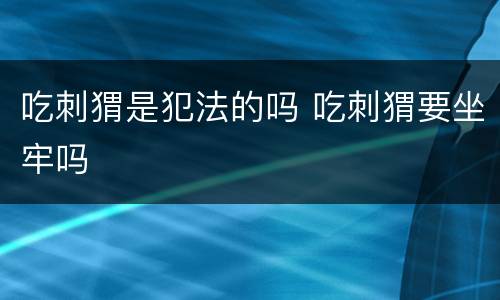吃刺猬是犯法的吗 吃刺猬要坐牢吗