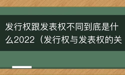 发行权跟发表权不同到底是什么2022（发行权与发表权的关系）