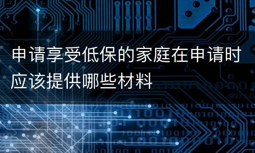 申请享受低保的家庭在申请时应该提供哪些材料