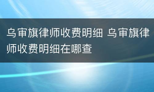 乌审旗律师收费明细 乌审旗律师收费明细在哪查
