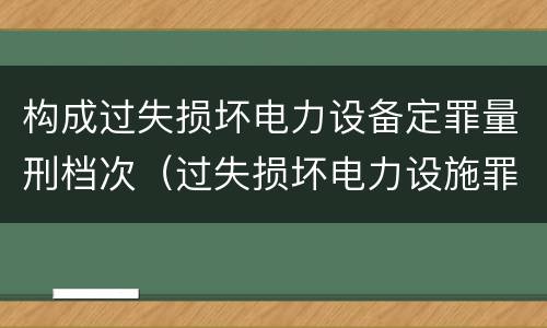 构成过失损坏电力设备定罪量刑档次（过失损坏电力设施罪立案标准）