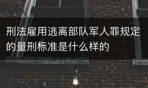 刑法雇用逃离部队军人罪规定的量刑标准是什么样的