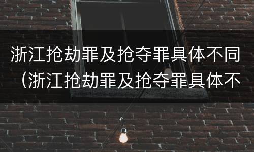 浙江抢劫罪及抢夺罪具体不同（浙江抢劫罪及抢夺罪具体不同情形）