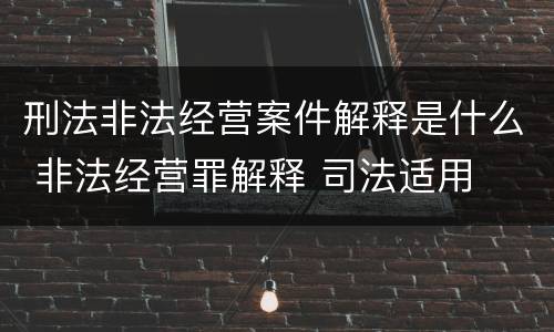 刑法非法经营案件解释是什么 非法经营罪解释 司法适用