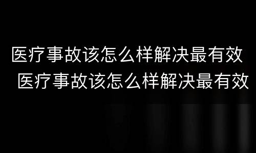医疗事故该怎么样解决最有效 医疗事故该怎么样解决最有效的方法
