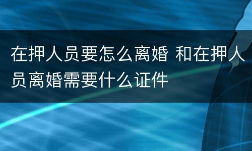 在押人员要怎么离婚 和在押人员离婚需要什么证件