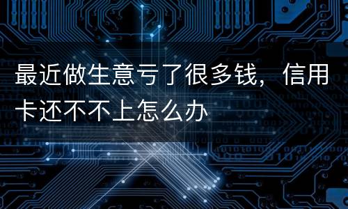 最近做生意亏了很多钱，信用卡还不不上怎么办