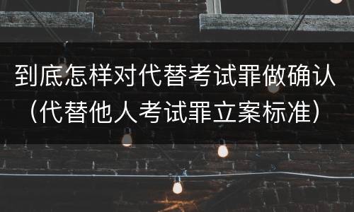 到底怎样对代替考试罪做确认（代替他人考试罪立案标准）