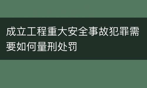 成立工程重大安全事故犯罪需要如何量刑处罚