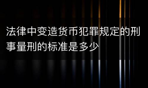 法律中变造货币犯罪规定的刑事量刑的标准是多少