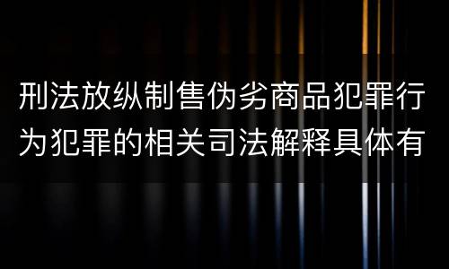 刑法放纵制售伪劣商品犯罪行为犯罪的相关司法解释具体有哪些重要内容