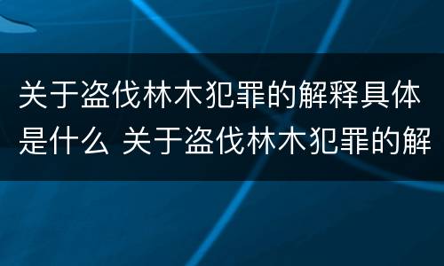 关于盗伐林木犯罪的解释具体是什么 关于盗伐林木犯罪的解释具体是什么内容