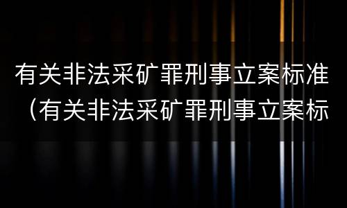 有关非法采矿罪刑事立案标准（有关非法采矿罪刑事立案标准最新）