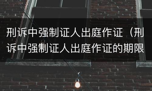 刑诉中强制证人出庭作证（刑诉中强制证人出庭作证的期限）