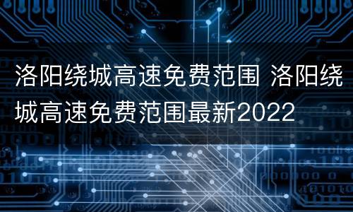 洛阳绕城高速免费范围 洛阳绕城高速免费范围最新2022