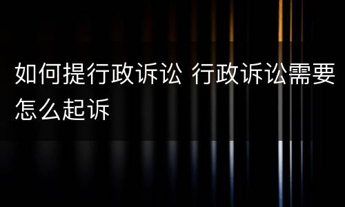 如何提行政诉讼 行政诉讼需要怎么起诉