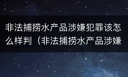 非法捕捞水产品涉嫌犯罪该怎么样判（非法捕捞水产品涉嫌犯罪该怎么样判决）