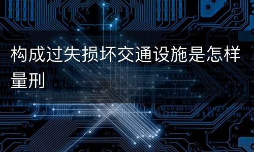 构成过失损坏交通设施是怎样量刑