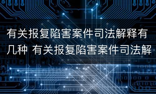 有关报复陷害案件司法解释有几种 有关报复陷害案件司法解释有几种类型