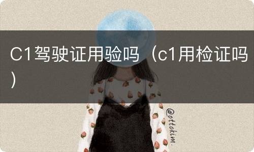 C1驾驶证用验吗（c1用检证吗）