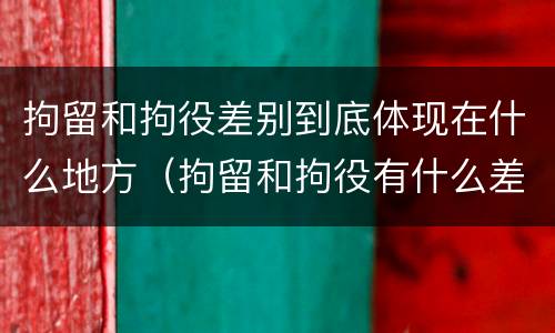 拘留和拘役差别到底体现在什么地方（拘留和拘役有什么差别）
