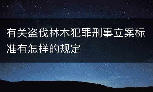 有关盗伐林木犯罪刑事立案标准有怎样的规定