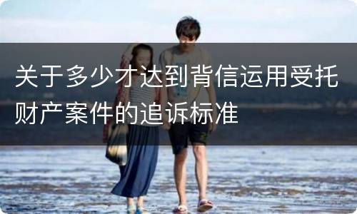 关于多少才达到背信运用受托财产案件的追诉标准