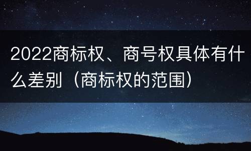 2022商标权、商号权具体有什么差别（商标权的范围）