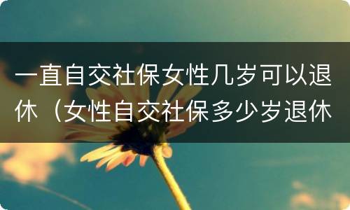 一直自交社保女性几岁可以退休（女性自交社保多少岁退休）