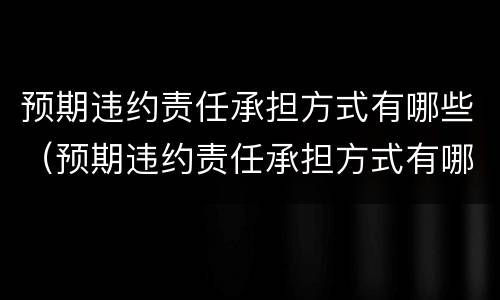预期违约责任承担方式有哪些（预期违约责任承担方式有哪些规定）