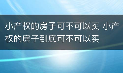 小产权的房子可不可以买 小产权的房子到底可不可以买