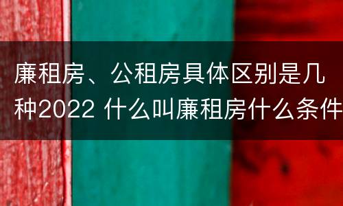 廉租房、公租房具体区别是几种2022 什么叫廉租房什么条件什么叫公租房