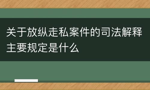 关于放纵走私案件的司法解释主要规定是什么