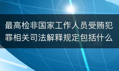 最高检非国家工作人员受贿犯罪相关司法解释规定包括什么重要内容