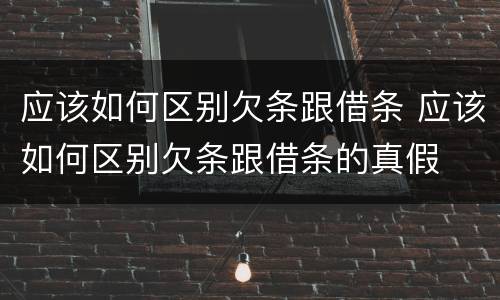 应该如何区别欠条跟借条 应该如何区别欠条跟借条的真假