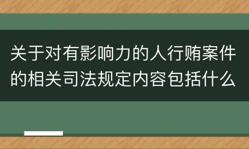 关于对有影响力的人行贿案件的相关司法规定内容包括什么