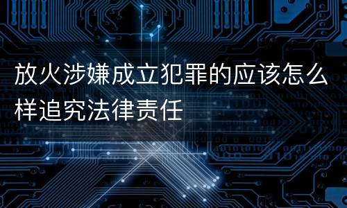 放火涉嫌成立犯罪的应该怎么样追究法律责任