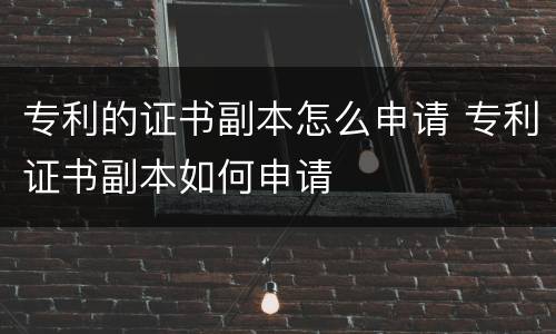 专利的证书副本怎么申请 专利证书副本如何申请
