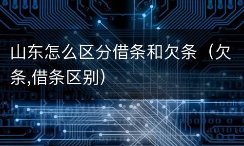 山东怎么区分借条和欠条（欠条,借条区别）