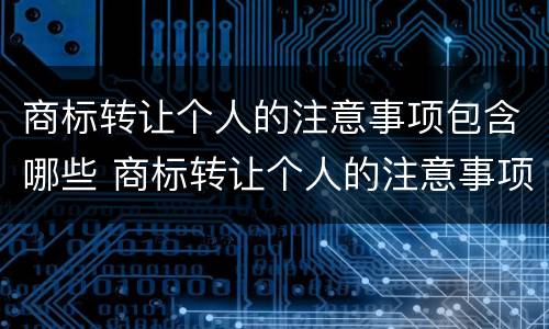 商标转让个人的注意事项包含哪些 商标转让个人的注意事项包含哪些内容
