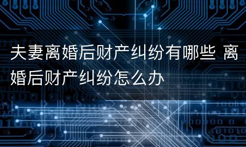 夫妻离婚后财产纠纷有哪些 离婚后财产纠纷怎么办