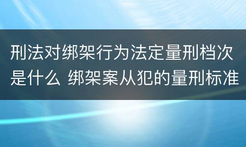 刑法对绑架行为法定量刑档次是什么 绑架案从犯的量刑标准