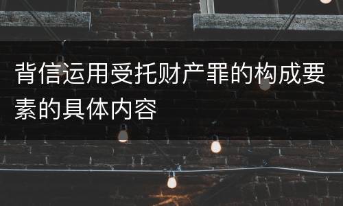 背信运用受托财产罪的构成要素的具体内容