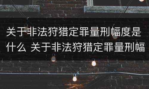 关于非法狩猎定罪量刑幅度是什么 关于非法狩猎定罪量刑幅度是什么意思