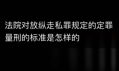法院对放纵走私罪规定的定罪量刑的标准是怎样的