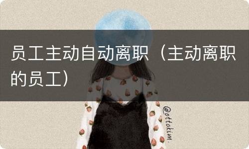 员工主动自动离职（主动离职的员工）