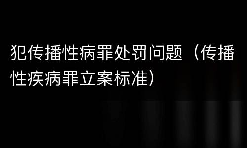 犯传播性病罪处罚问题（传播性疾病罪立案标准）